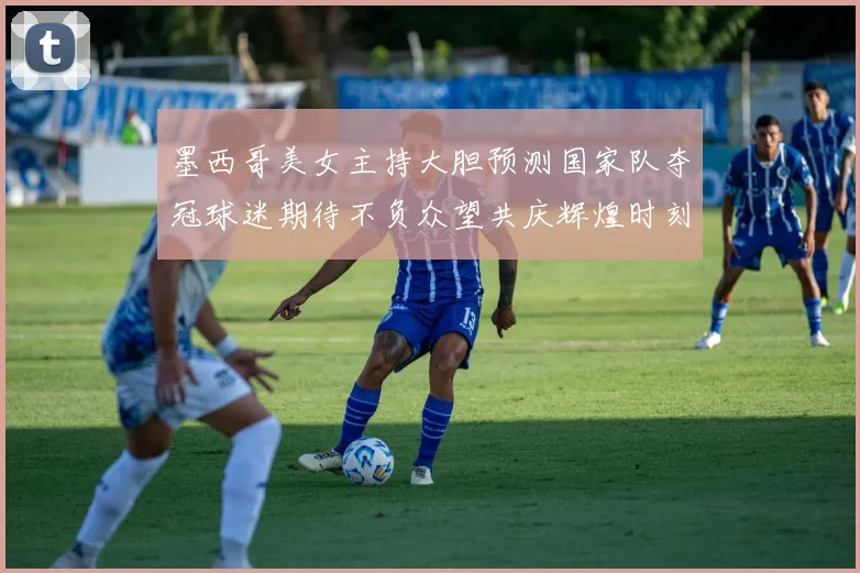 墨西哥美女主持大胆预测国家队夺冠球迷期待不负众望共庆辉煌时刻