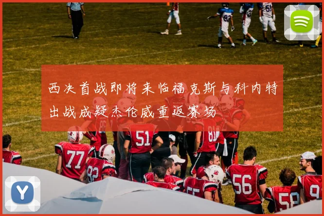 西决首战即将来临福克斯与科内特出战成疑杰伦威重返赛场