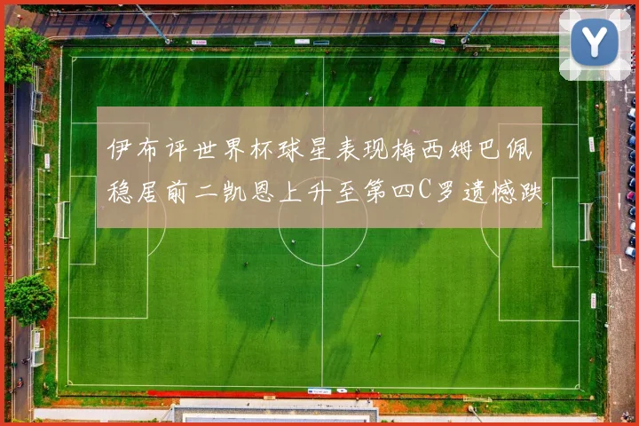 伊布评世界杯球星表现梅西姆巴佩稳居前二凯恩上升至第四C罗遗憾跌出前十