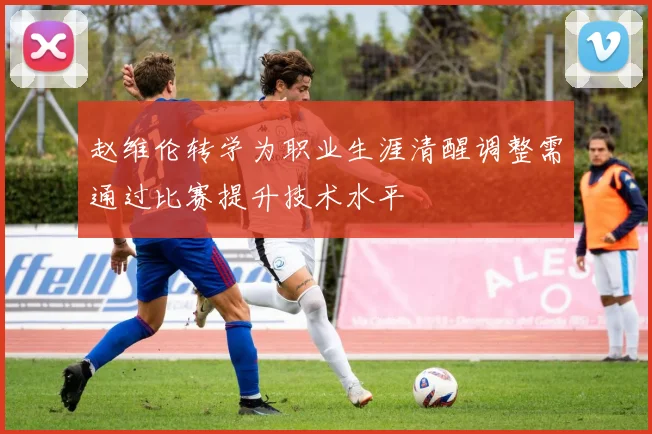 赵维伦转学为职业生涯清醒调整需通过比赛提升技术水平