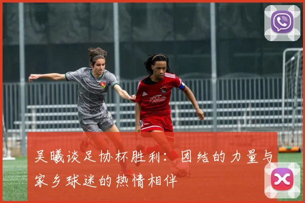 吴曦谈足协杯胜利：团结的力量与家乡球迷的热情相伴