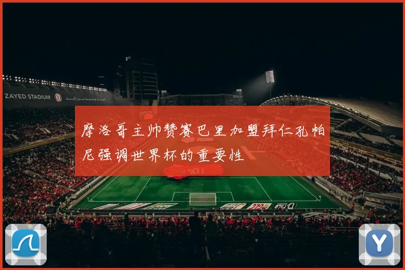 摩洛哥主帅赞赛巴里加盟拜仁孔帕尼强调世界杯的重要性