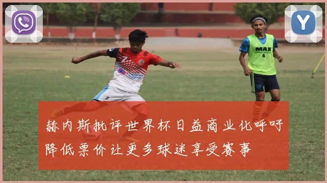 赫内斯批评世界杯日益商业化呼吁降低票价让更多球迷享受赛事