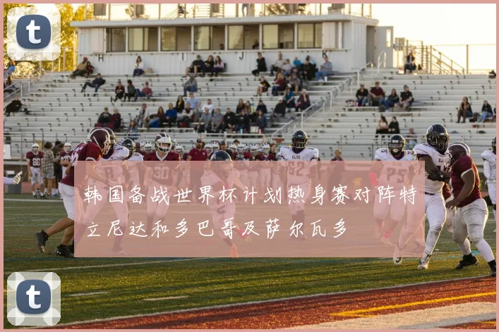韩国备战世界杯计划热身赛对阵特立尼达和多巴哥及萨尔瓦多