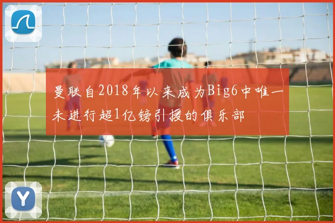 曼联自2018年以来成为Big6中唯一未进行超1亿镑引援的俱乐部