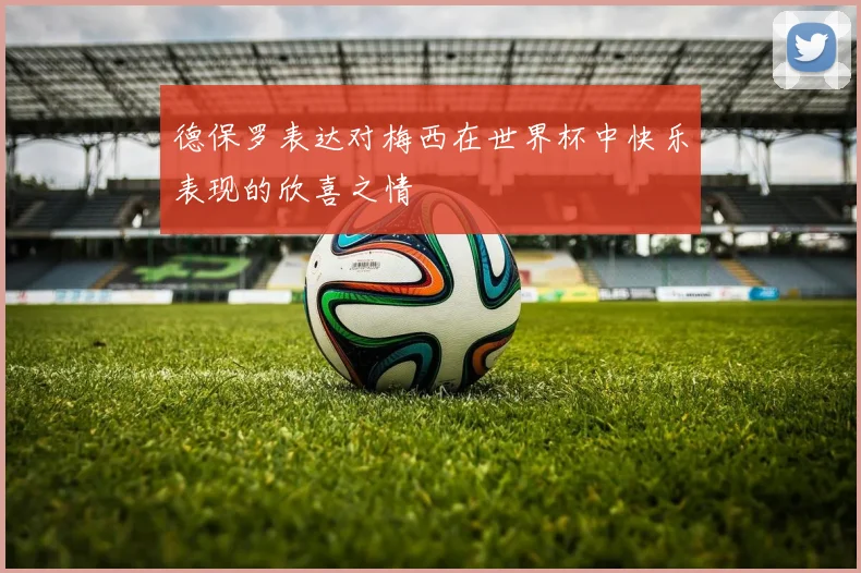 德保罗表达对梅西在世界杯中快乐表现的欣喜之情