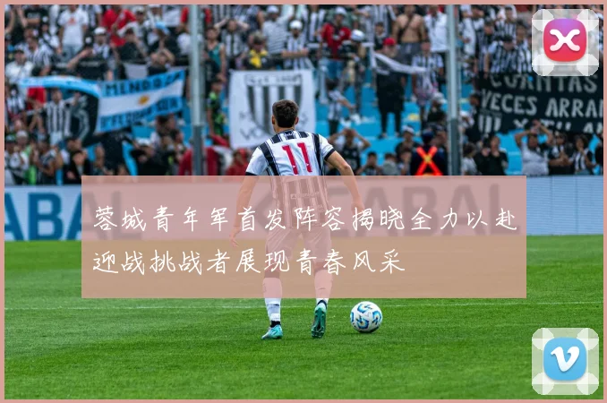 蓉城青年军首发阵容揭晓全力以赴迎战挑战者展现青春风采