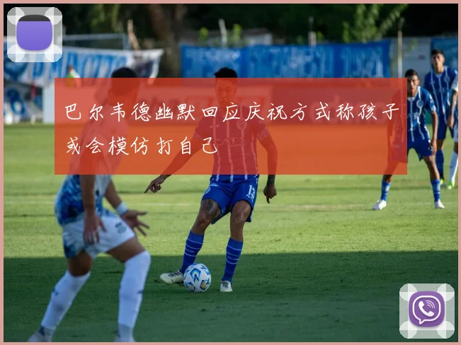 巴尔韦德幽默回应庆祝方式称孩子或会模仿打自己