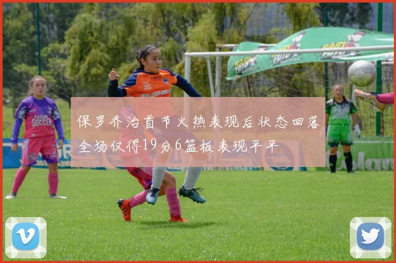 保罗乔治首节火热表现后状态回落全场仅得19分6篮板表现平平