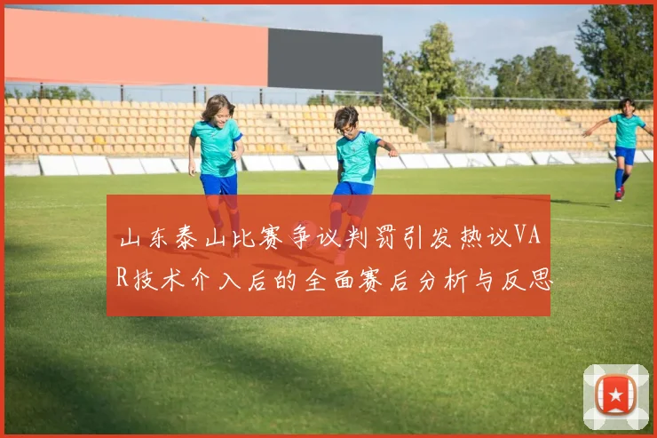 山东泰山比赛争议判罚引发热议VAR技术介入后的全面赛后分析与反思