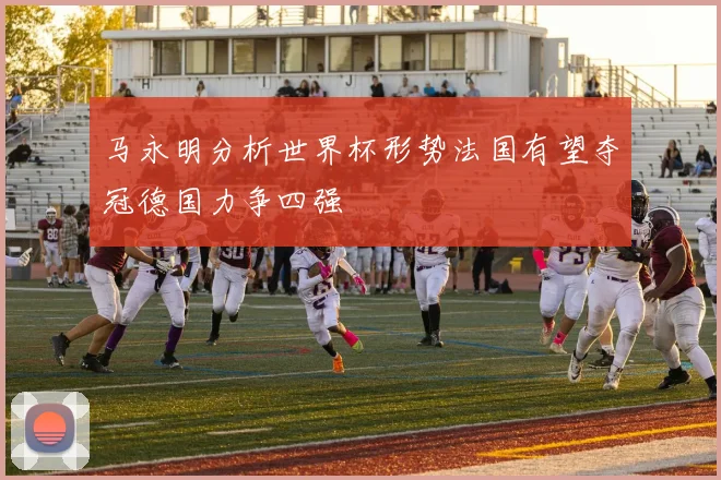 马永明分析世界杯形势法国有望夺冠德国力争四强