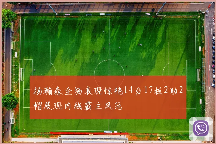 杨瀚森全场表现惊艳14分17板2助2帽展现内线霸主风范