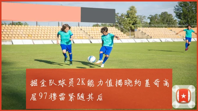 掘金队球员2K能力值揭晓约基奇高居97穆雷紧随其后