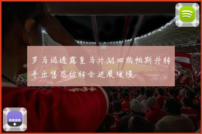 罗马诺透露皇马计划回购帕斯并转手出售恩佐转会进展缓慢