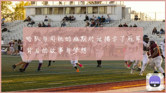 哈队与司机的幽默对话揭示了冠军背后的故事与梦想