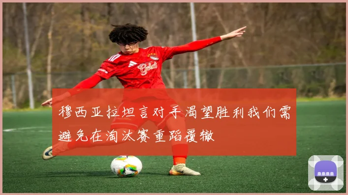 穆西亚拉坦言对手渴望胜利我们需避免在淘汰赛重蹈覆辙