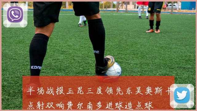 半场战报玉昆三度领先东吴奥斯卡点射双响费尔南多进球造点球
