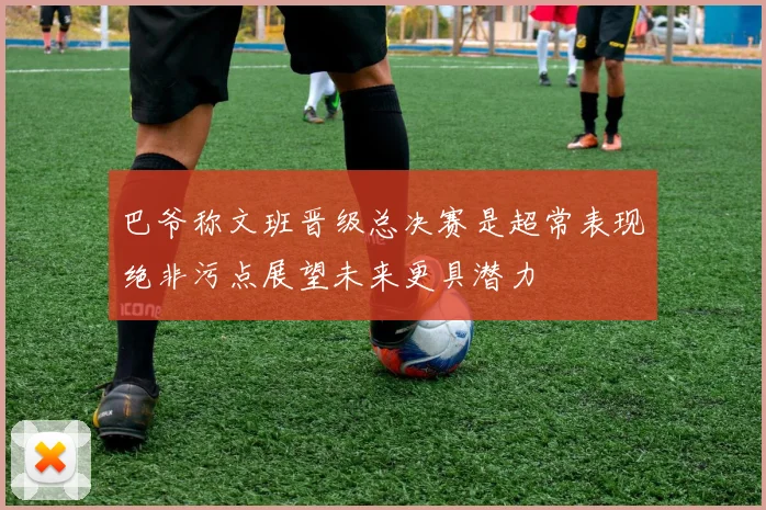 巴爷称文班晋级总决赛是超常表现绝非污点展望未来更具潜力