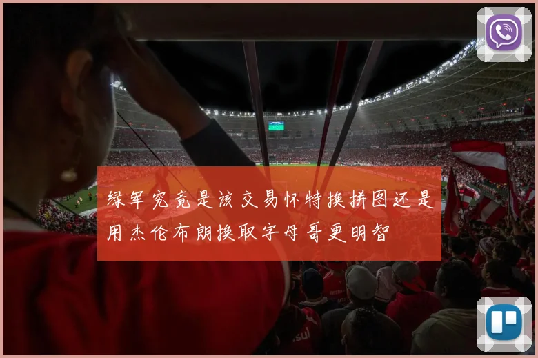 绿军究竟是该交易怀特换拼图还是用杰伦布朗换取字母哥更明智