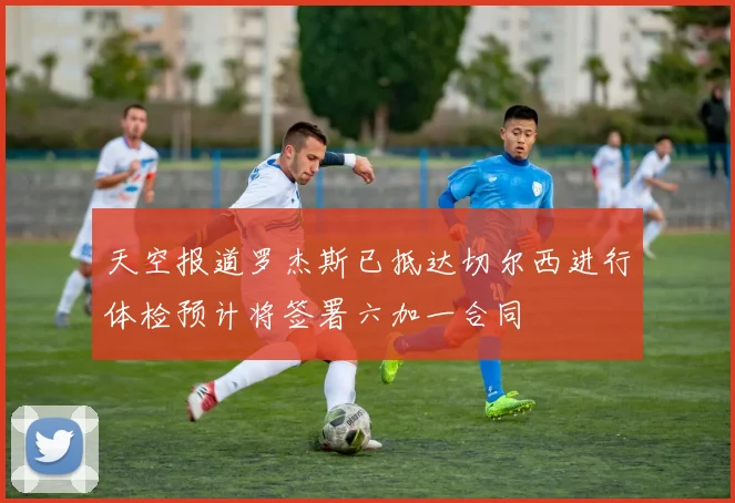 天空报道罗杰斯已抵达切尔西进行体检预计将签署六加一合同