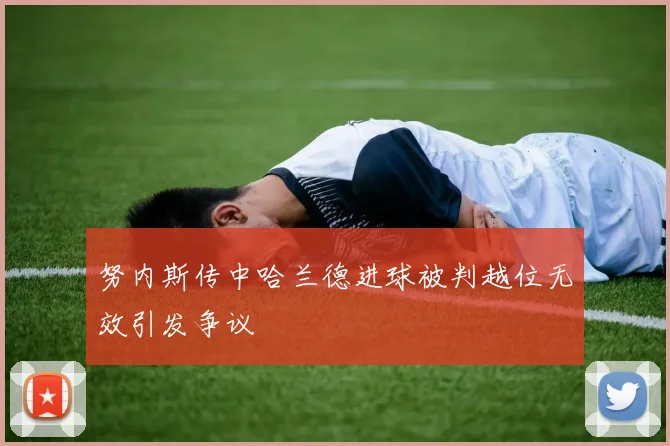 努内斯传中哈兰德进球被判越位无效引发争议