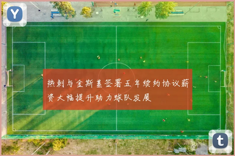 热刺与金斯基签署五年续约协议薪资大幅提升助力球队发展
