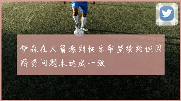 伊森在火箭感到快乐希望续约但因薪资问题未达成一致
