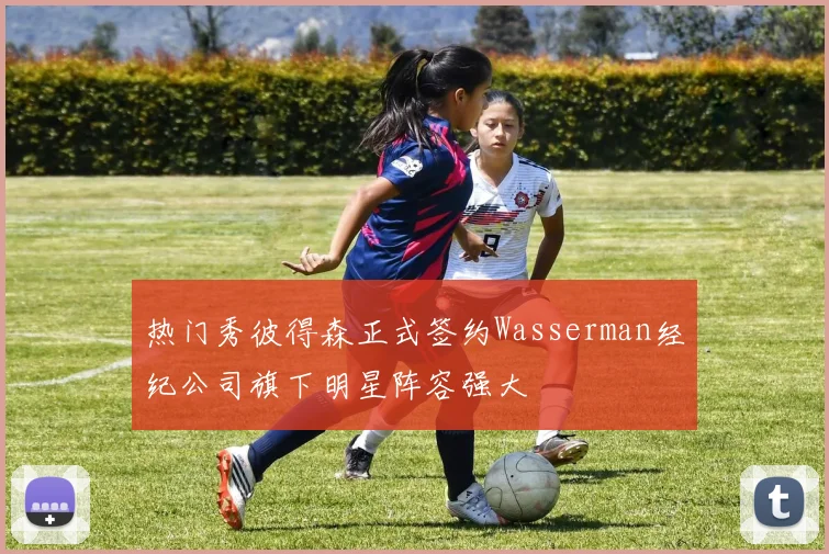 热门秀彼得森正式签约Wasserman经纪公司旗下明星阵容强大
