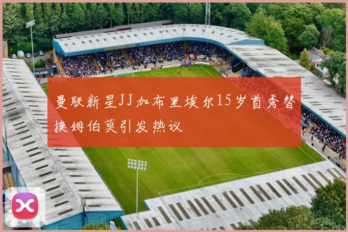 曼联新星JJ加布里埃尔15岁首秀替换姆伯莫引发热议