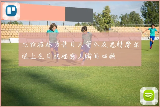 杰伦格林为昔日火箭队友惠特摩尔送上生日祝福感人瞬间回顾