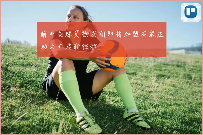 前申花球员徐友刚即将加盟石家庄功夫开启新征程