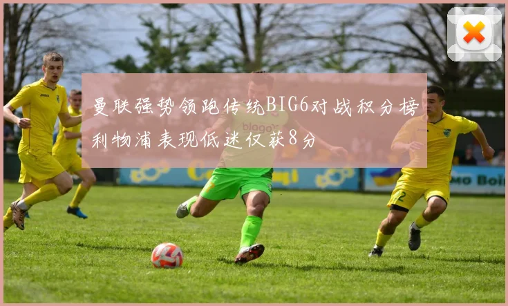曼联强势领跑传统BIG6对战积分榜利物浦表现低迷仅获8分