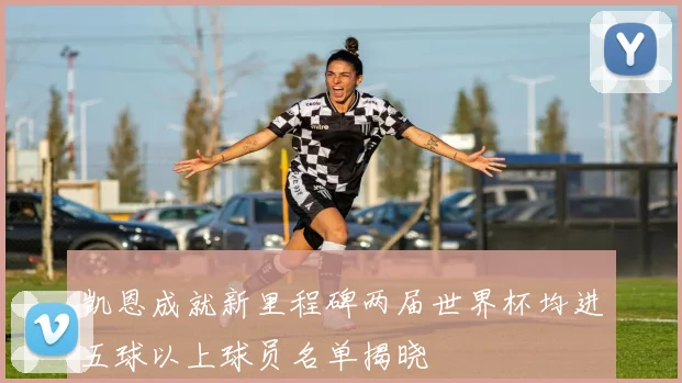凯恩成就新里程碑两届世界杯均进五球以上球员名单揭晓