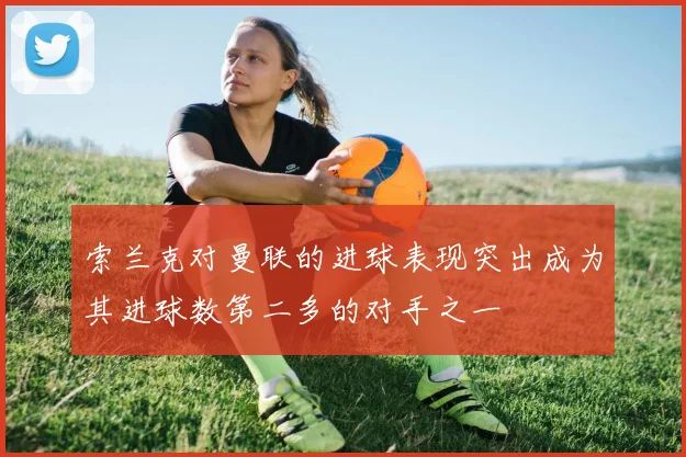 索兰克对曼联的进球表现突出成为其进球数第二多的对手之一