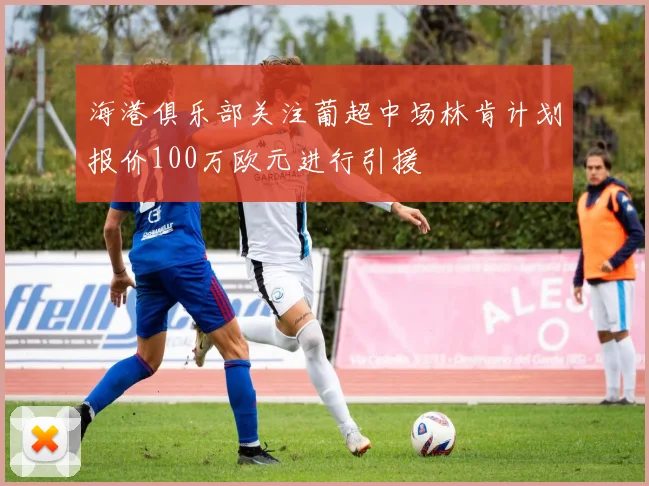 海港俱乐部关注葡超中场林肯计划报价100万欧元进行引援