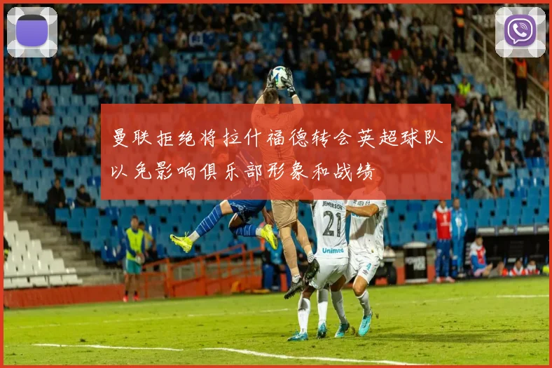 曼联拒绝将拉什福德转会英超球队以免影响俱乐部形象和战绩