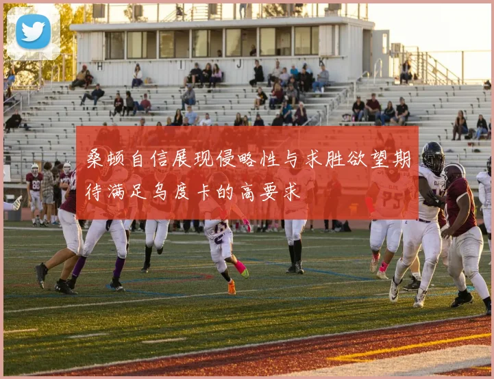 桑顿自信展现侵略性与求胜欲望期待满足乌度卡的高要求