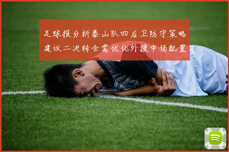 足球报分析泰山队四后卫防守策略建议二次转会需优化外援中场配置