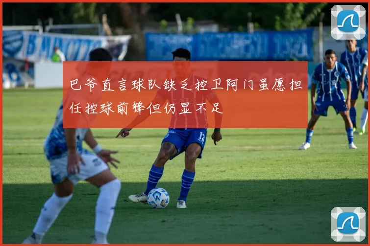 巴爷直言球队缺乏控卫阿门虽愿担任控球前锋但仍显不足