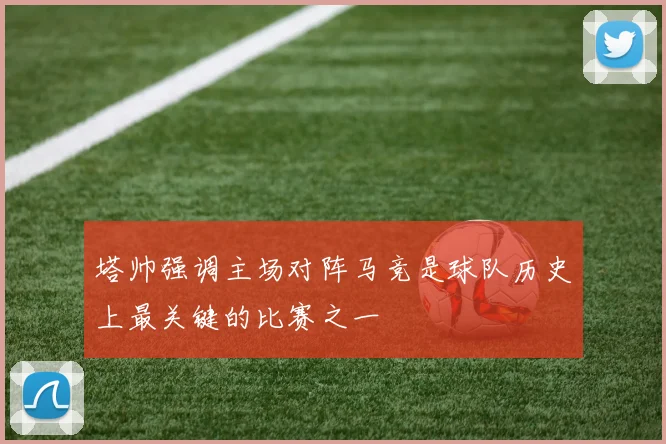 塔帅强调主场对阵马竞是球队历史上最关键的比赛之一